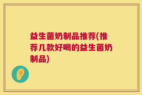 益生菌奶制品推荐(推荐几款好喝的益生菌奶制品)