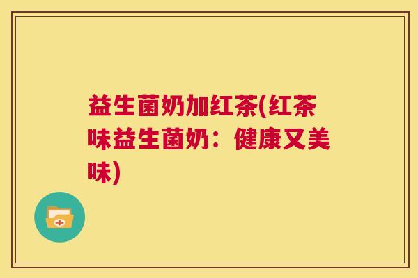 益生菌奶加红茶(红茶味益生菌奶：健康又美味)