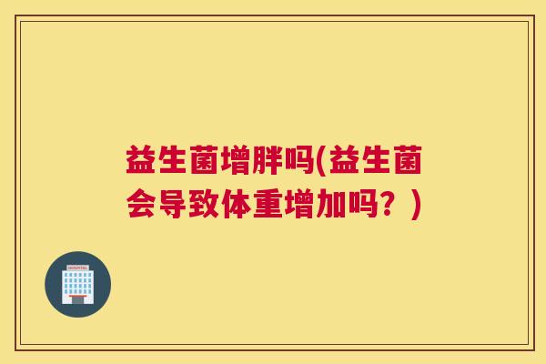 益生菌增胖吗(益生菌会导致体重增加吗？)
