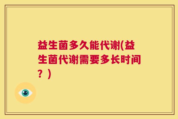 益生菌多久能代谢(益生菌代谢需要多长时间？)