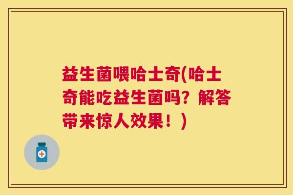 益生菌喂哈士奇(哈士奇能吃益生菌吗？解答带来惊人效果！)