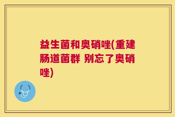 益生菌和奥硝唑(重建肠道菌群 别忘了奥硝唑)