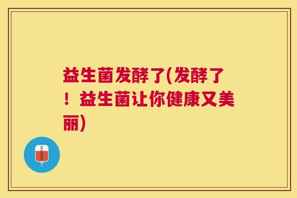 益生菌发酵了(发酵了！益生菌让你健康又美丽)