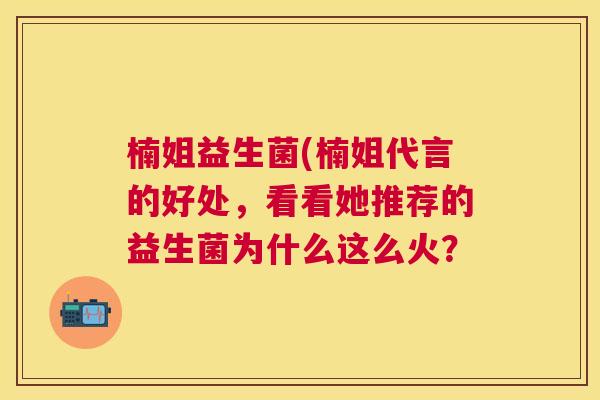 楠姐益生菌(楠姐代言的好处，看看她推荐的益生菌为什么这么火？