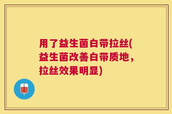 用了益生菌白带拉丝(益生菌改善白带质地，拉丝效果明显)