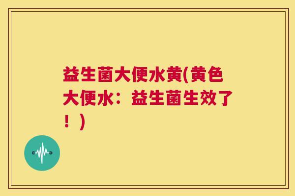 益生菌大便水黄(黄色大便水：益生菌生效了！)