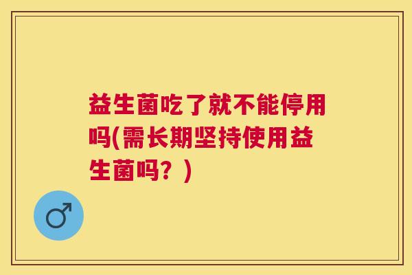 益生菌吃了就不能停用吗(需长期坚持使用益生菌吗？)
