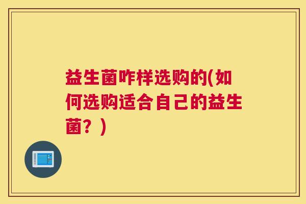 益生菌咋样选购的(如何选购适合自己的益生菌？)
