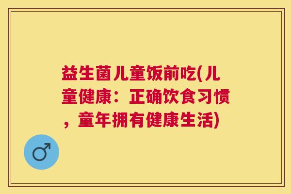 益生菌儿童饭前吃(儿童健康：正确饮食习惯，童年拥有健康生活)