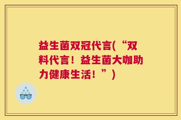 益生菌双冠代言(“双料代言！益生菌大咖助力健康生活！”)