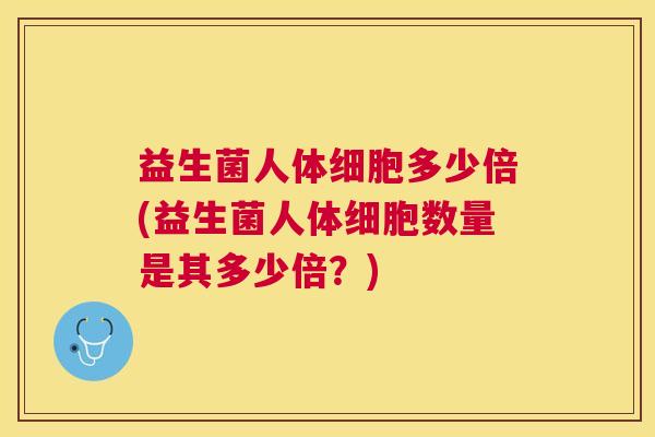 益生菌人体细胞多少倍(益生菌人体细胞数量是其多少倍？)