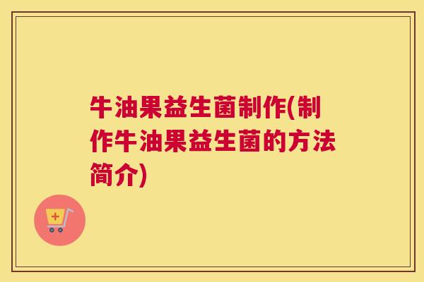 牛油果益生菌制作(制作牛油果益生菌的方法简介)
