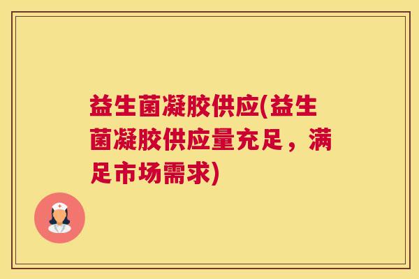益生菌凝胶供应(益生菌凝胶供应量充足，满足市场需求)