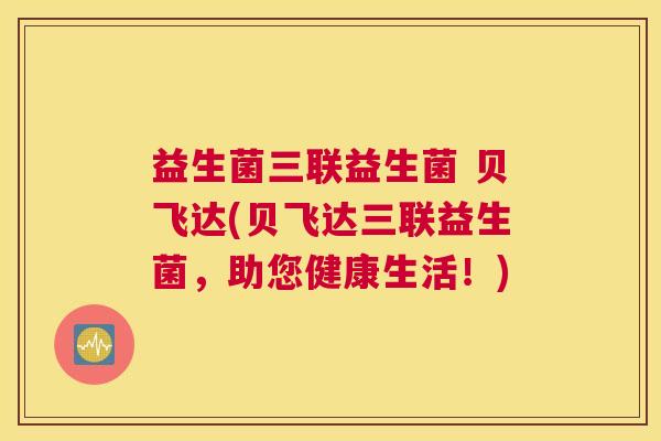 益生菌三联益生菌 贝飞达(贝飞达三联益生菌，助您健康生活！)