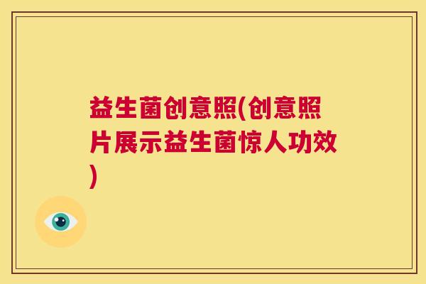 益生菌创意照(创意照片展示益生菌惊人功效)
