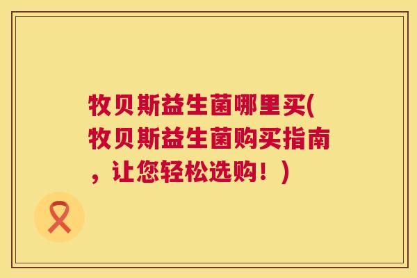 牧贝斯益生菌哪里买(牧贝斯益生菌购买指南，让您轻松选购！)