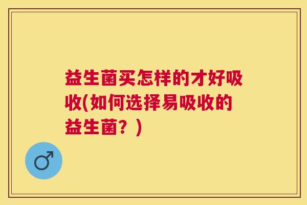 益生菌买怎样的才好吸收(如何选择易吸收的益生菌？)