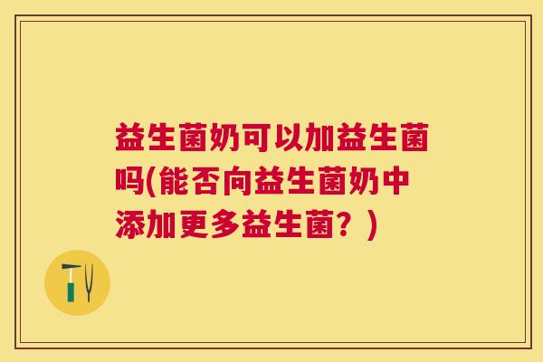 益生菌奶可以加益生菌吗(能否向益生菌奶中添加更多益生菌？)