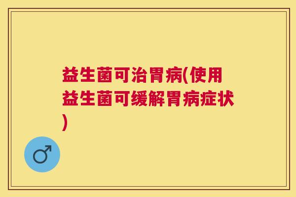 益生菌可治胃病(使用益生菌可缓解胃病症状)