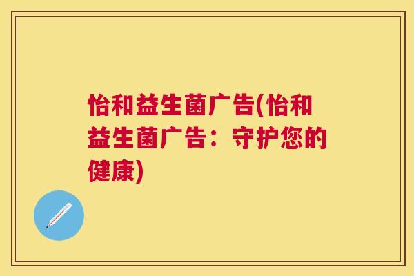 怡和益生菌广告(怡和益生菌广告：守护您的健康)