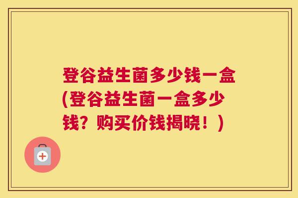 登谷益生菌多少钱一盒(登谷益生菌一盒多少钱？购买价钱揭晓！)
