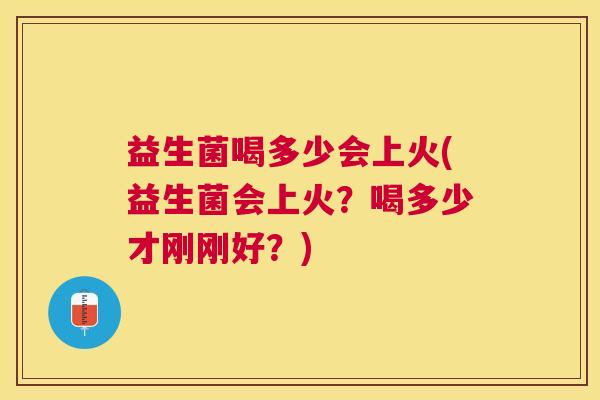 益生菌喝多少会上火(益生菌会上火？喝多少才刚刚好？)