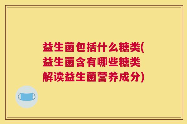益生菌包括什么糖类(益生菌含有哪些糖类 解读益生菌营养成分)