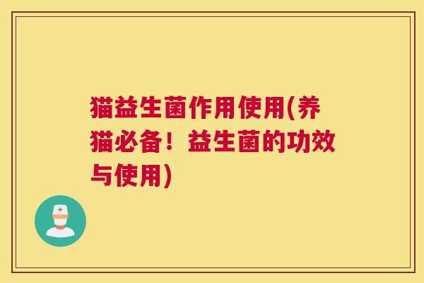 猫益生菌作用使用(养猫必备！益生菌的功效与使用)