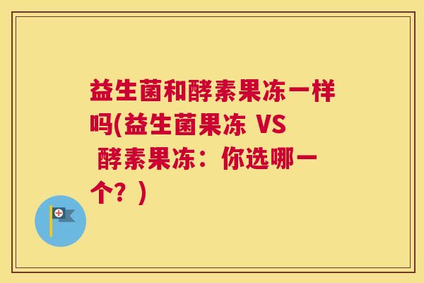 益生菌和酵素果冻一样吗(益生菌果冻 VS 酵素果冻：你选哪一个？)