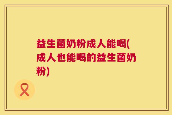 益生菌奶粉成人能喝(成人也能喝的益生菌奶粉)
