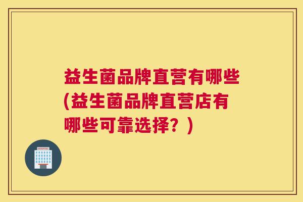 益生菌品牌直营有哪些(益生菌品牌直营店有哪些可靠选择？)