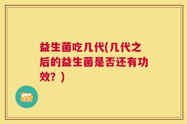 益生菌吃几代(几代之后的益生菌是否还有功效？)
