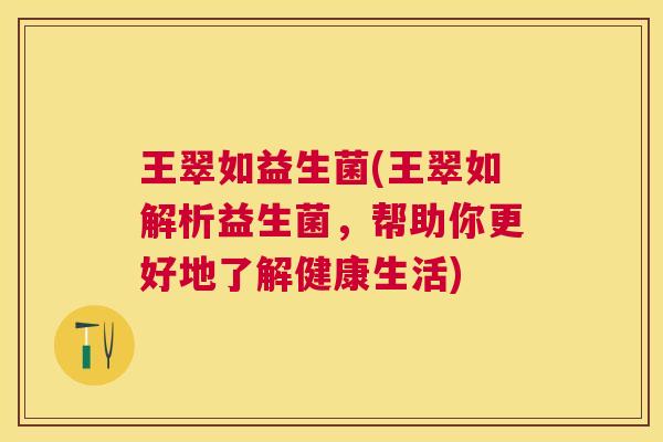 王翠如益生菌(王翠如解析益生菌，帮助你更好地了解健康生活)