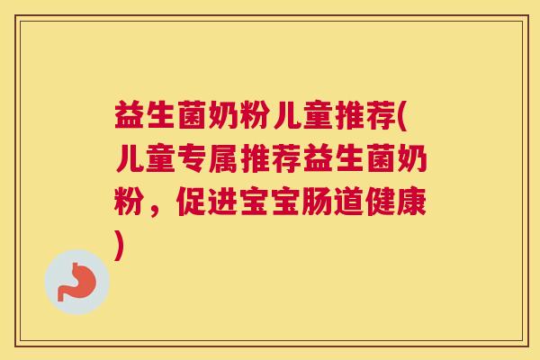 益生菌奶粉儿童推荐(儿童专属推荐益生菌奶粉，促进宝宝肠道健康)