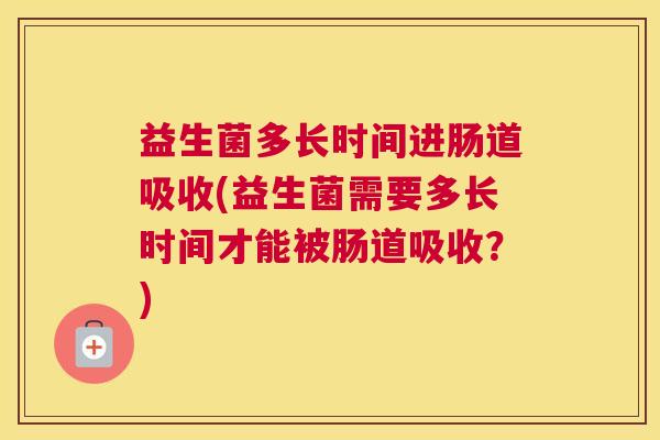 益生菌多长时间进肠道吸收(益生菌需要多长时间才能被肠道吸收？)