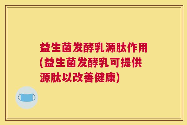 益生菌发酵乳源肽作用(益生菌发酵乳可提供源肽以改善健康)