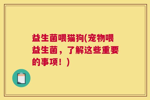 益生菌喂猫狗(宠物喂益生菌，了解这些重要的事项！)