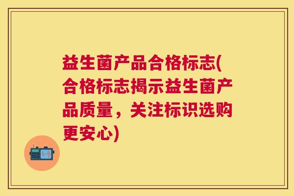 益生菌产品合格标志(合格标志揭示益生菌产品质量，关注标识选购更安心)