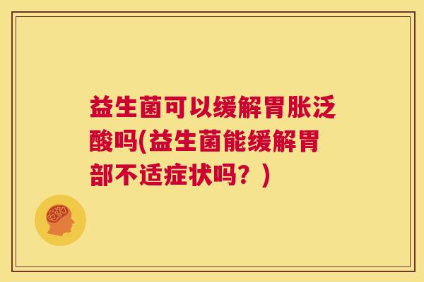 益生菌可以缓解胃胀泛酸吗(益生菌能缓解胃部不适症状吗？)