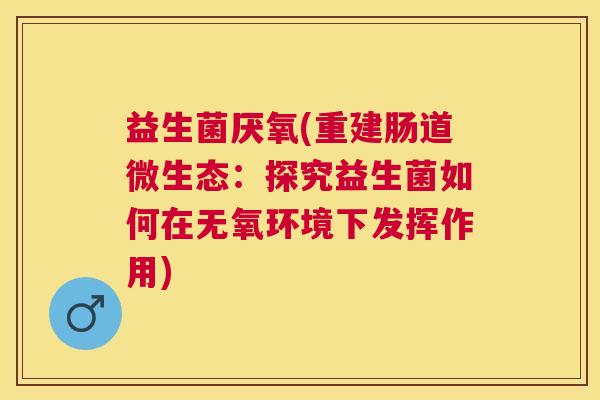 益生菌厌氧(重建肠道微生态：探究益生菌如何在无氧环境下发挥作用)