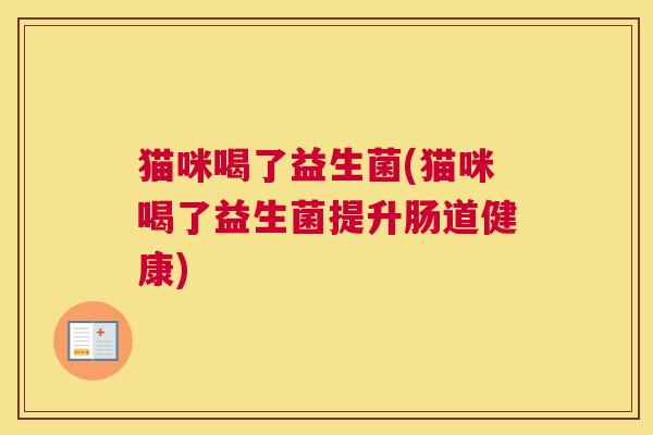 猫咪喝了益生菌(猫咪喝了益生菌提升肠道健康)