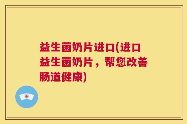 益生菌奶片进口(进口益生菌奶片，帮您改善肠道健康)