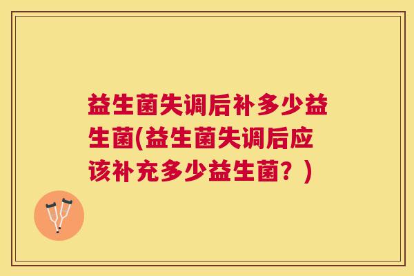 益生菌失调后补多少益生菌(益生菌失调后应该补充多少益生菌？)