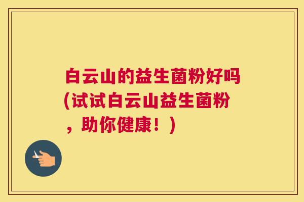 白云山的益生菌粉好吗(试试白云山益生菌粉，助你健康！)