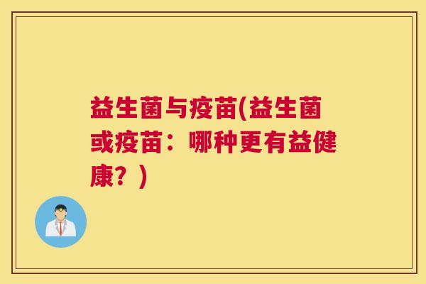 益生菌与疫苗(益生菌或疫苗：哪种更有益健康？)