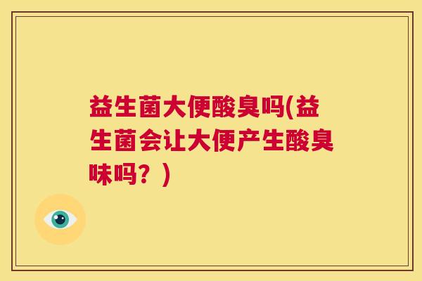 益生菌大便酸臭吗(益生菌会让大便产生酸臭味吗？)