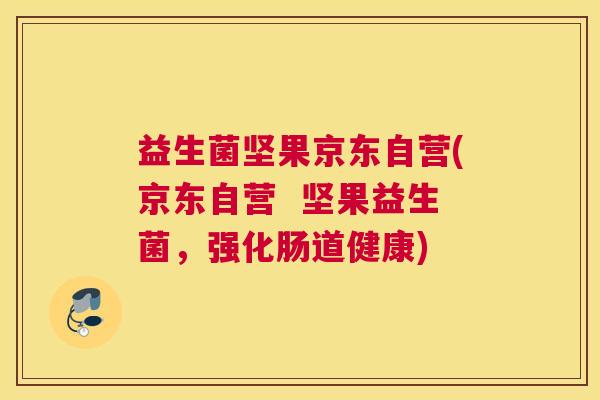 益生菌坚果京东自营(京东自营  坚果益生菌，强化肠道健康)