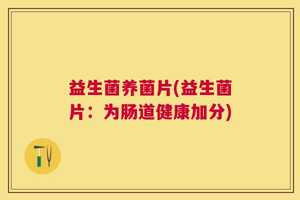 益生菌养菌片(益生菌片：为肠道健康加分)