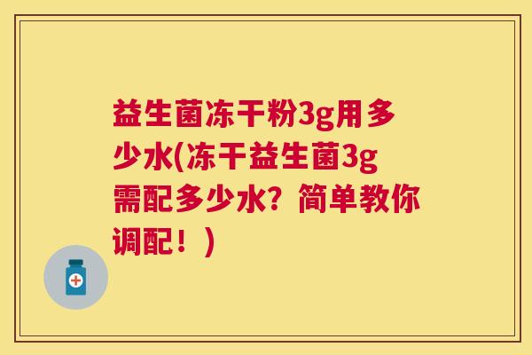 益生菌冻干粉3g用多少水(冻干益生菌3g需配多少水？简单教你调配！)