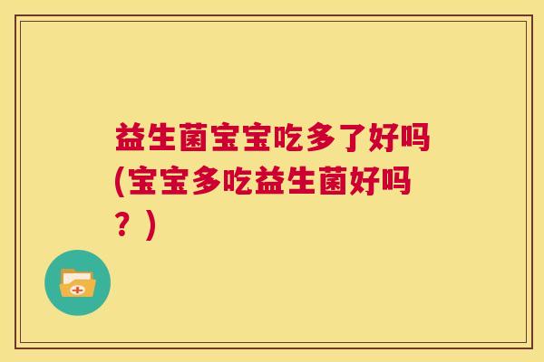 益生菌宝宝吃多了好吗(宝宝多吃益生菌好吗？)